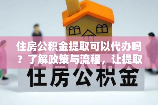 富锦住房公积金提取可以代办吗？了解政策与流程，让提取更便捷