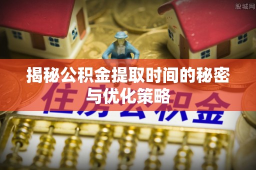 富锦揭秘公积金提取时间的秘密与优化策略