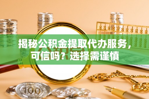 富锦揭秘公积金提取代办服务，可信吗？选择需谨慎