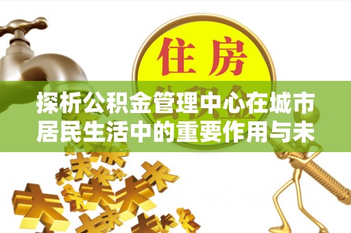 富锦探析公积金管理中心在城市居民生活中的重要作用与未来发展趋势