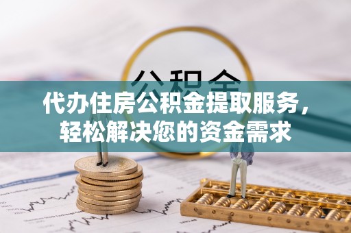 富锦代办住房公积金提取服务，轻松解决您的资金需求