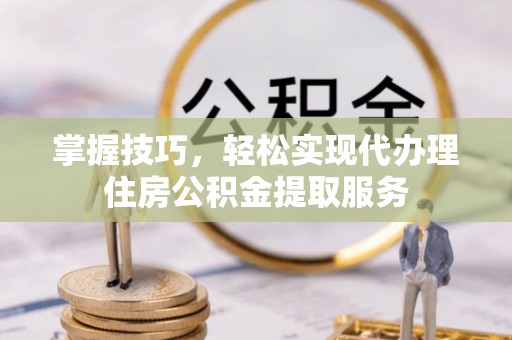 富锦掌握技巧，轻松实现代办理住房公积金提取服务