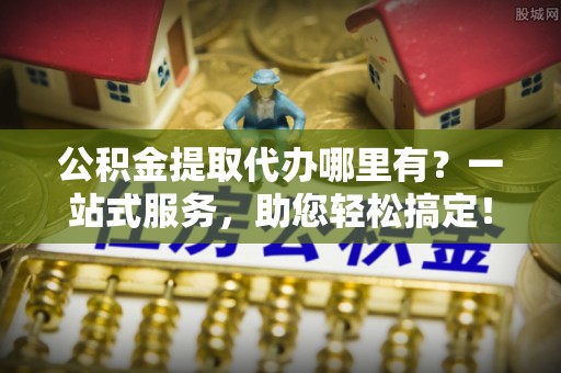富锦公积金提取代办哪里有？一站式服务，助您轻松搞定！