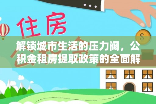 富锦解锁城市生活的压力阀，公积金租房提取政策的全面解析与实践指南