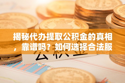 富锦揭秘代办提取公积金的真相，靠谱吗？如何选择合法服务？