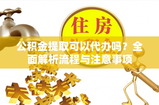 富锦公积金提取可以代办吗？全面解析流程与注意事项