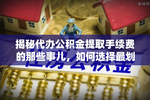 富锦揭秘代办公积金提取手续费的那些事儿，如何选择最划算的服务？