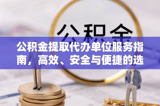 富锦公积金提取代办单位服务指南，高效、安全与便捷的选择