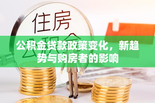 富锦公积金贷款政策变化，新趋势与购房者的影响