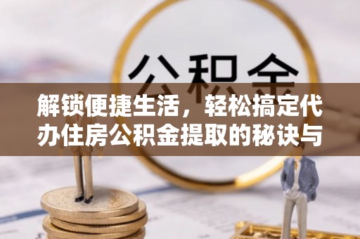富锦解锁便捷生活，轻松搞定代办住房公积金提取的秘诀与技巧