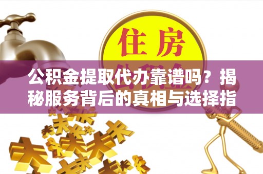富锦公积金提取代办靠谱吗？揭秘服务背后的真相与选择指南