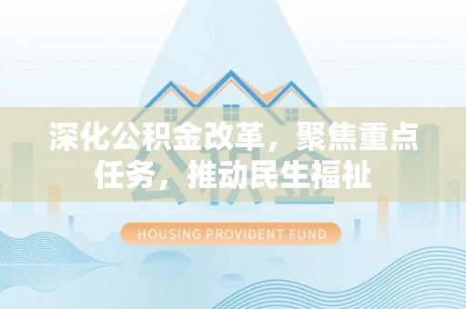 富锦深化公积金改革，聚焦重点任务，推动民生福祉