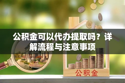 富锦公积金可以代办提取吗？详解流程与注意事项