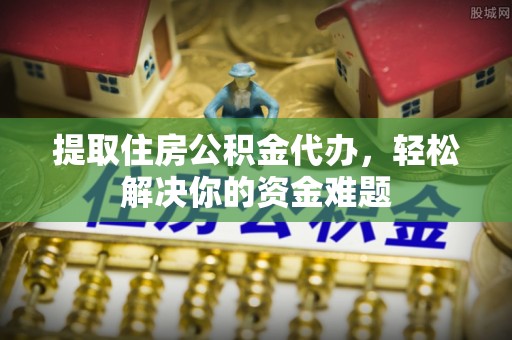 富锦提取住房公积金代办，轻松解决你的资金难题