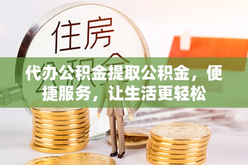 富锦代办公积金提取公积金，便捷服务，让生活更轻松