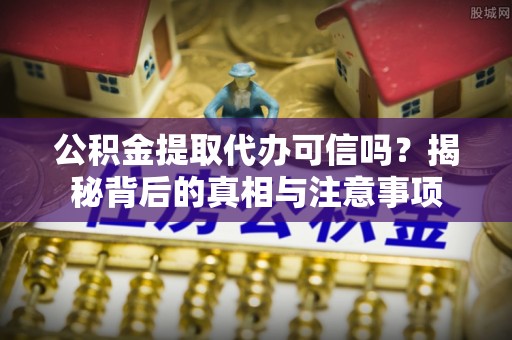 富锦公积金提取代办可信吗？揭秘背后的真相与注意事项