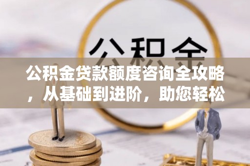富锦公积金贷款额度咨询全攻略，从基础到进阶，助您轻松掌握关键要点