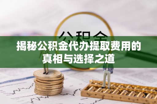 富锦揭秘公积金代办提取费用的真相与选择之道
