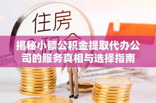 富锦揭秘小额公积金提取代办公司的服务真相与选择指南