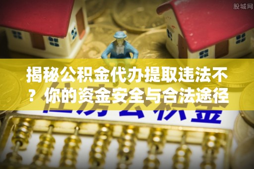 富锦揭秘公积金代办提取违法不？你的资金安全与合法途径解析