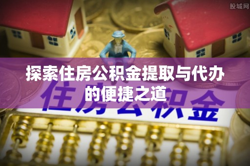 富锦探索住房公积金提取与代办的便捷之道