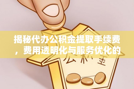 富锦揭秘代办公积金提取手续费，费用透明化与服务优化的关键