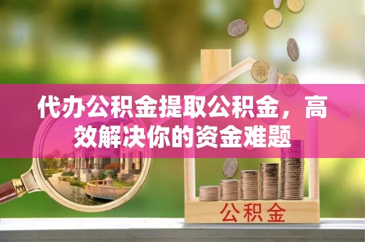 富锦代办公积金提取公积金，高效解决你的资金难题
