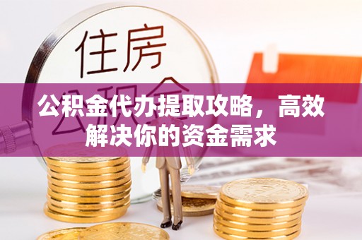 富锦公积金代办提取攻略，高效解决你的资金需求