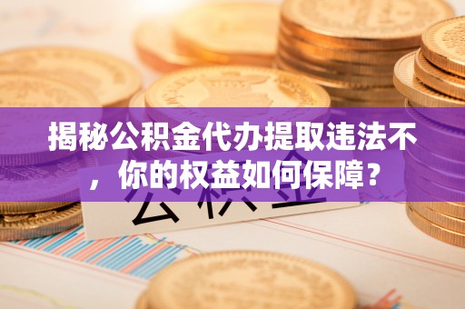 富锦揭秘公积金代办提取违法不，你的权益如何保障？